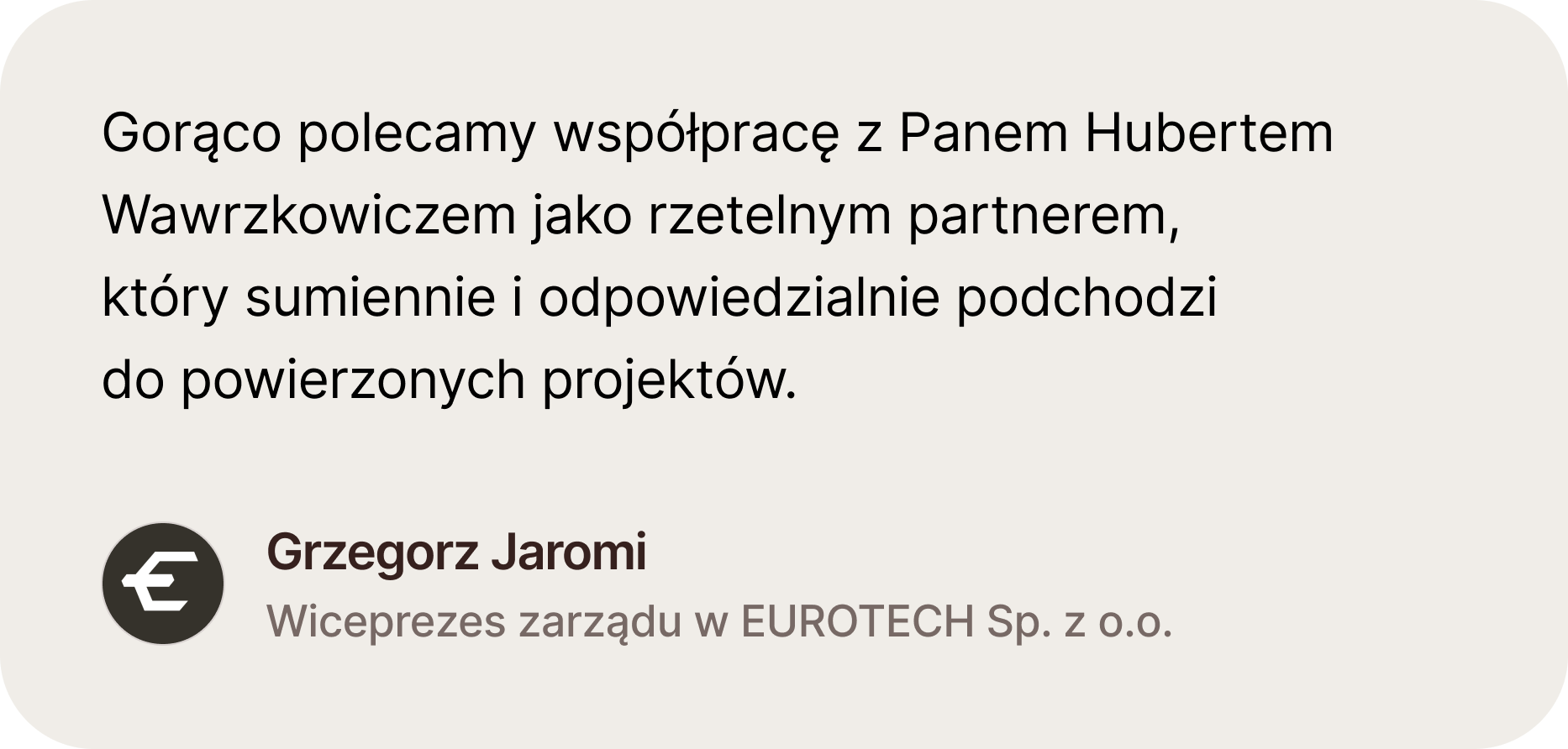 Opinia Grzegorza Jaromi, Wiceprezesa zarządu w firmie Eurotech. "Gorąco polecamy współpracę z Panem Hubertem Wawrzkowiczem jako rzetelnym partnerem, który sumiennie i odpowiedzialnie podchodzi do powierzonych projektów."