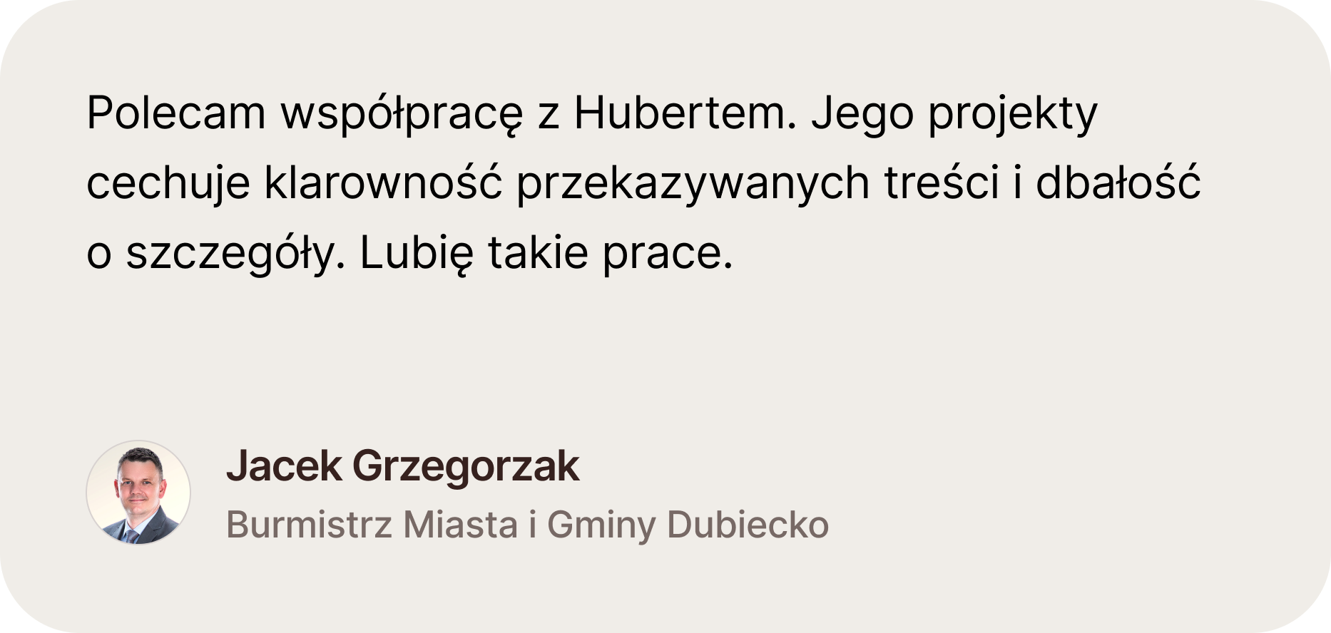 Opinia pana Jacka Grzegorzaka Burmistrza Miasta i Gminy Dubiecko. Polecam współpracę z Hubertem. Jego projekty cechuje klarowność przekazywanych treści i dbałośćo szczegóły. Lubię takie prace.